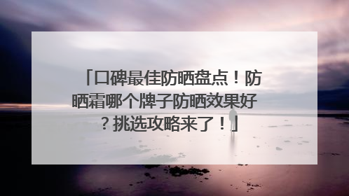 口碑最佳防晒盘点！防晒霜哪个牌子防晒效果好？挑选攻略来了！