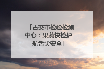 古交市检验检测中心：果蔬快检护航舌尖安全