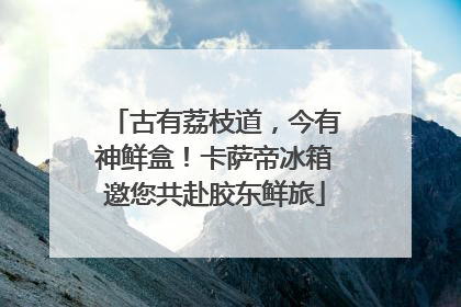 古有荔枝道，今有神鲜盒！卡萨帝冰箱邀您共赴胶东鲜旅