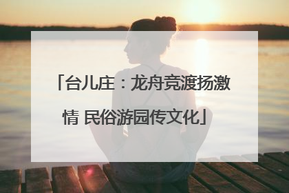 台儿庄：龙舟竞渡扬激情 民俗游园传文化