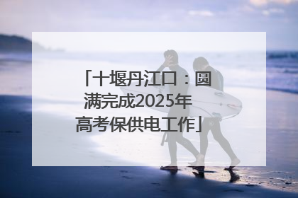 十堰丹江口：圆满完成2025年高考保供电工作