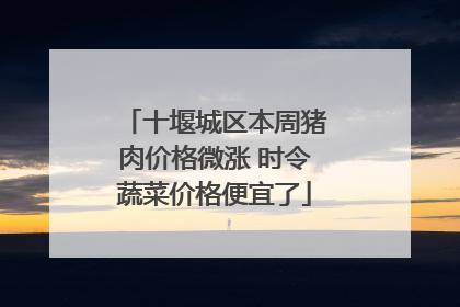 十堰城区本周猪肉价格微涨 时令蔬菜价格便宜了