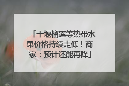 十堰榴莲等热带水果价格持续走低！商家：预计还能再降