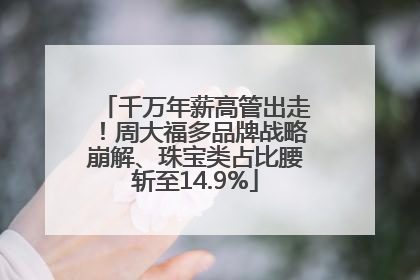 千万年薪高管出走！周大福多品牌战略崩解、珠宝类占比腰斩至14.9%