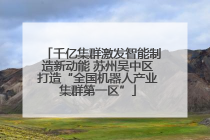千亿集群激发智能制造新动能 苏州吴中区打造“全国机器人产业集群第一区”