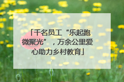 千名员工“乐起跑 微聚光”，万余公里爱心助力乡村教育