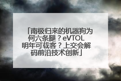 南极归来的机器狗为何六条腿？eVTOL明年可载客？上交会解码前沿技术创新