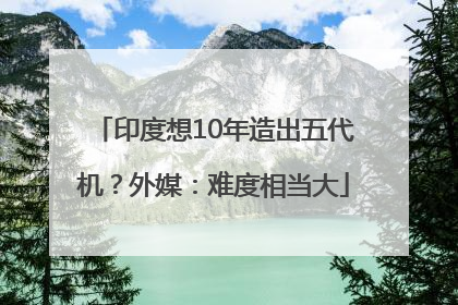 印度想10年造出五代机？外媒：难度相当大