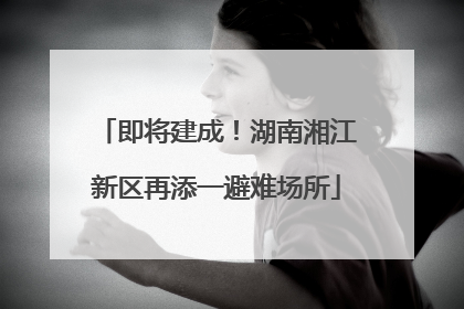 即将建成！湖南湘江新区再添一避难场所