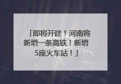 即将开建！河南将新增一条高铁！新增5座火车站！