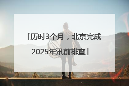 历时3个月，北京完成2025年汛前排查