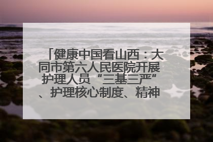 健康中国看山西：大同市第六人民医院开展护理人员“三基三严”、护理核心制度、精神科防暴技能培训