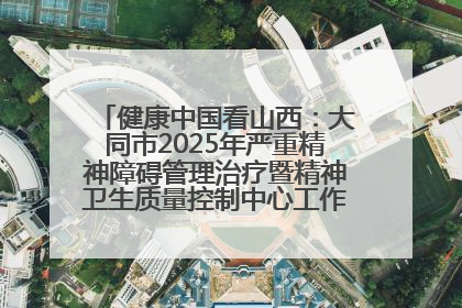 健康中国看山西：大同市2025年严重精神障碍管理治疗暨精神卫生质量控制中心工作培训班开班