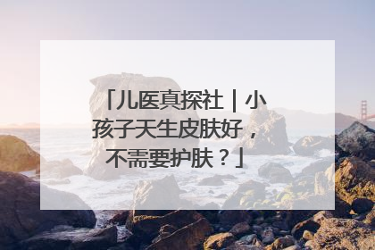 儿医真探社｜小孩子天生皮肤好，不需要护肤？