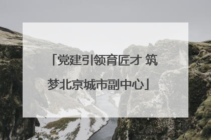 党建引领育匠才 筑梦北京城市副中心