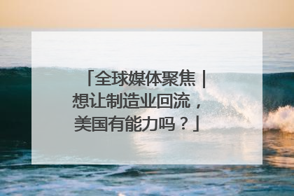 全球媒体聚焦｜想让制造业回流，美国有能力吗？