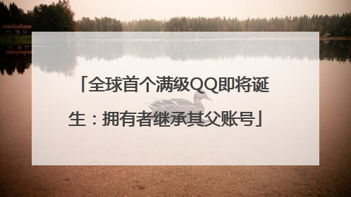 全球首个满级QQ即将诞生：拥有者继承其父账号