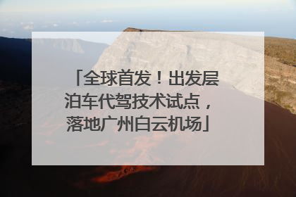 全球首发！出发层泊车代驾技术试点，落地广州白云机场