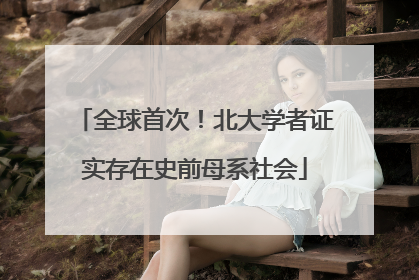 全球首次！北大学者证实存在史前母系社会