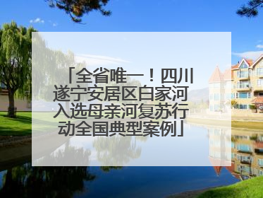 全省唯一！四川遂宁安居区白家河入选母亲河复苏行动全国典型案例