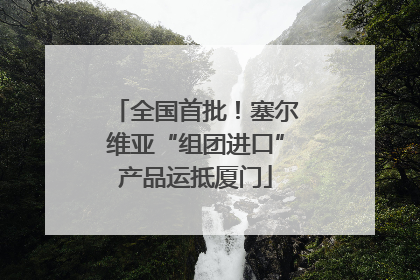全国首批！塞尔维亚“组团进口”产品运抵厦门