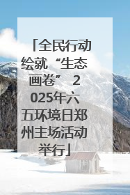 全民行动绘就“生态画卷” 2025年六五环境日郑州主场活动举行