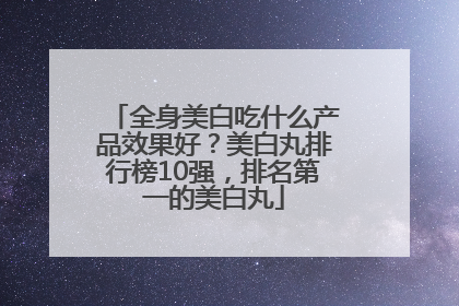 全身美白吃什么产品效果好？美白丸排行榜10强，排名第一的美白丸