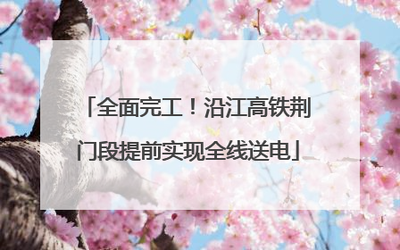 全面完工！沿江高铁荆门段提前实现全线送电