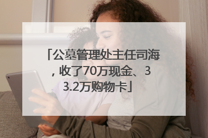 公墓管理处主任司海，收了70万现金、33.2万购物卡