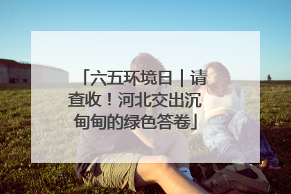 六五环境日｜请查收！河北交出沉甸甸的绿色答卷