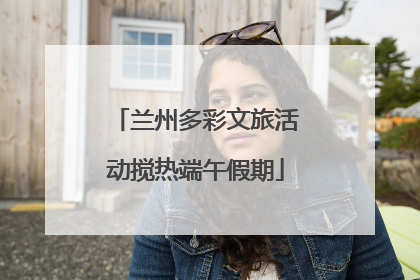兰州多彩文旅活动搅热端午假期
