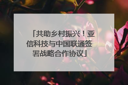 共助乡村振兴！亚信科技与中国联通签署战略合作协议