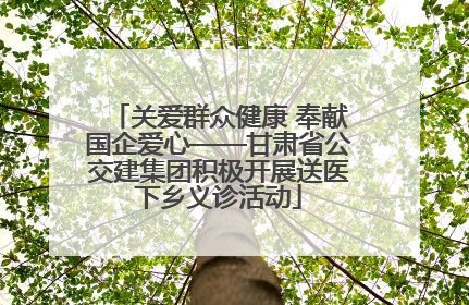 关爱群众健康 奉献国企爱心——甘肃省公交建集团积极开展送医下乡义诊活动