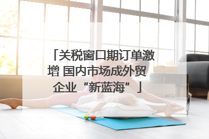 关税窗口期订单激增 国内市场成外贸企业“新蓝海”