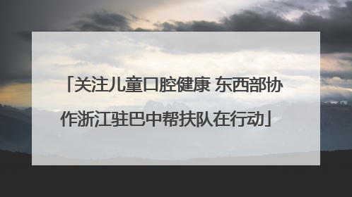 关注儿童口腔健康 东西部协作浙江驻巴中帮扶队在行动