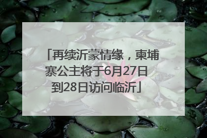 再续沂蒙情缘，柬埔寨公主将于6月27日到28日访问临沂