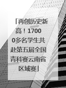 再创历史新高！17000多名学生共赴第五届全国青科赛云南省区域赛
