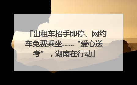 出租车招手即停、网约车免费乘坐……“爱心送考”，湖南在行动