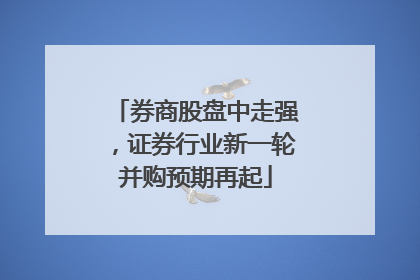 券商股盘中走强，证券行业新一轮并购预期再起