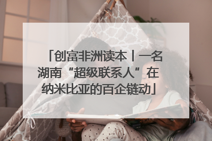 创富非洲读本丨一名湖南“超级联系人”在纳米比亚的百企链动