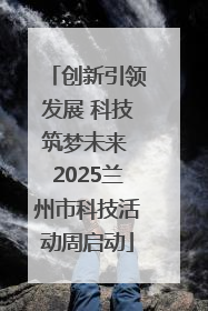创新引领发展 科技筑梦未来 2025兰州市科技活动周启动