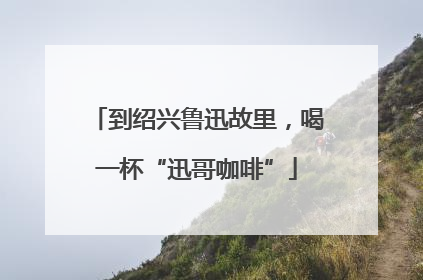 到绍兴鲁迅故里，喝一杯“迅哥咖啡”