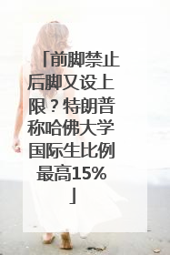前脚禁止后脚又设上限？特朗普称哈佛大学国际生比例最高15%