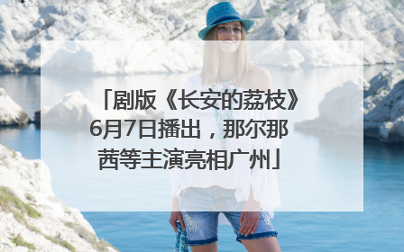 剧版《长安的荔枝》6月7日播出，那尔那茜等主演亮相广州