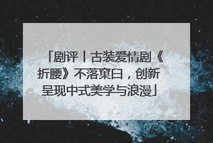 剧评丨古装爱情剧《折腰》不落窠臼，创新呈现中式美学与浪漫