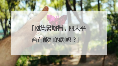 剧集暑期档，四大平台有能打的剧吗？