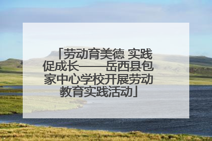 劳动育美德 实践促成长——岳西县包家中心学校开展劳动教育实践活动