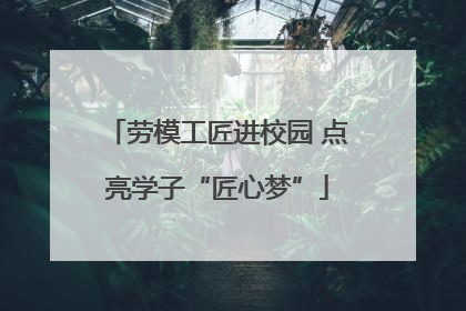 劳模工匠进校园 点亮学子“匠心梦”