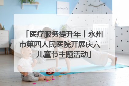 医疗服务提升年丨永州市第四人民医院开展庆六一儿童节主题活动