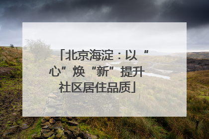 北京海淀：以“心”焕“新”提升社区居住品质